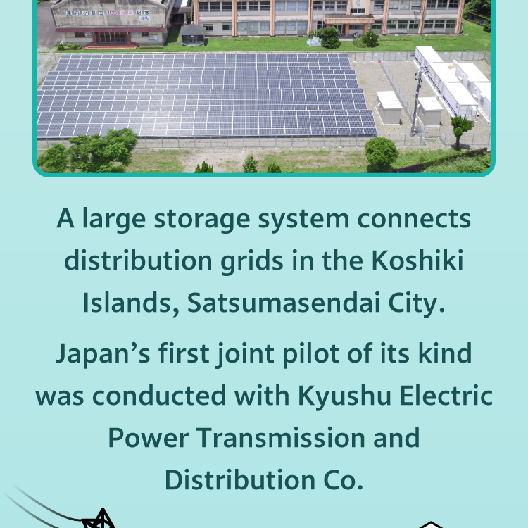 A large storage system connects distribution grids in the Koshiki Islands, Satsumasendai City. Japan’s first joint pilot of its kind was conducted with Kyushu Electric Power Transmission and Distribution Co.