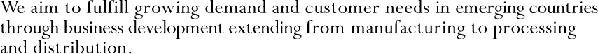 We aim to fulfill growing demand and customer needs in emerging countries through business development extending from manufacturing to processing and distribution.