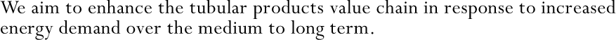 We aim to enhance the tubular products value chain in response to increased energy demand over the medium to long term.