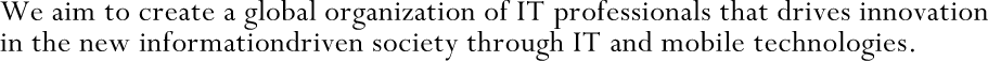 We aim to create a global organization of IT professionals that drives innovation in the new informationdriven society through IT and mobile technologies.