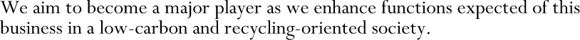 We aim to become a major player as we enhance functions expected of this business in a low-carbon and recycling-oriented society.