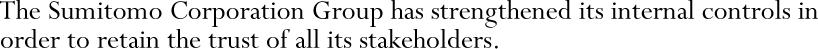 The Sumitomo Corporation Group has strengthened its internal controls in order to retain the trust of all its stakeholders.