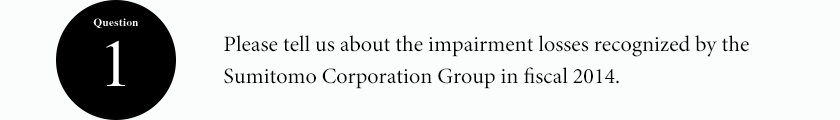 Question1 Please tell us about the impairment losses recognized by the Sumitomo Corporation Group in fiscal 2014.