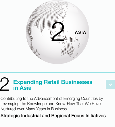 2 Expanding Retail Businesses in Asia Contributing to the Advancement of Emerging Countries by Leveraging the Knowledge and Know-How That We Have Nurtured over Many Years in Business Strategic Industrial and Regional Focus Initiatives