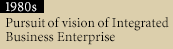 1980s Pursuit of vision of Integrated Business Enterprise